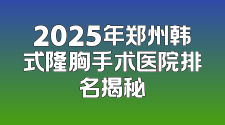 2025年郑州韩式隆胸手术医院排名揭秘