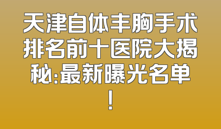 天津自体丰胸手术排名前十医院大揭秘：最新曝光名单！