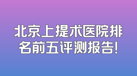 北京上提术医院排名前五评测报告！