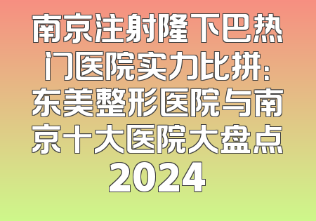 南京注射隆下巴热门医院实力比拼：东美整形医院与南京十大医院大盘点2024