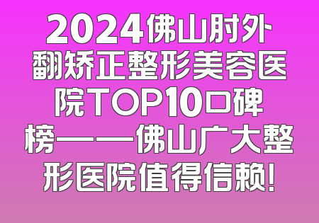 2024佛山肘外翻矫正整形美容医院TOP10口碑榜——佛山广大整形医院值得信赖！