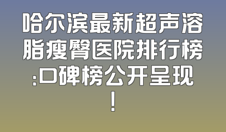 哈尔滨最新超声溶脂瘦臀医院排行榜：口碑榜公开呈现！