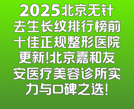 2025北京无针去生长纹排行榜前十佳正规整形医院更新！北京嘉和友安医疗美容诊所实力与口碑之选！