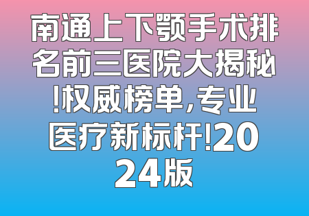 南通上下颚手术排名前三医院大揭秘！权威榜单，专业医疗新标杆！2024版
