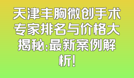 天津丰胸微创手术专家排名与价格大揭秘：最新案例解析！