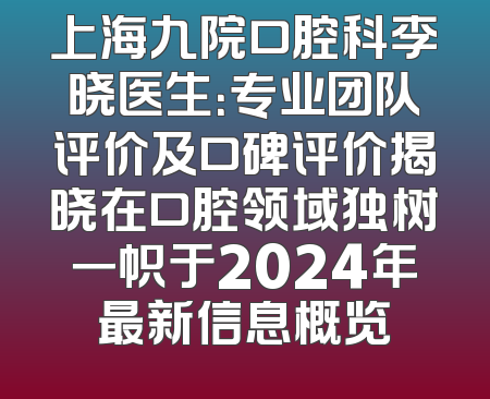 上海九院口腔科李晓医生：专业团队评价及口碑评价揭晓在口腔领域独树一帜于2024年最新信息概览