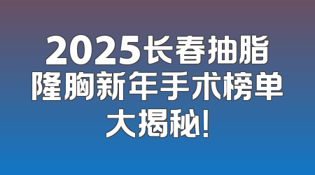 2025长春抽脂隆胸新年手术榜单大揭秘！