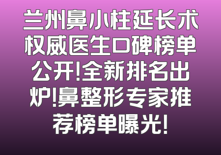 兰州鼻小柱延长术权威医生口碑榜单公开！全新排名出炉！鼻整形专家推荐榜单曝光！