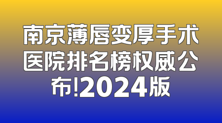 南京薄唇变厚手术医院排名榜权威公布！2024版