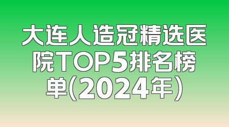 大连人造冠精选医院TOP5排名榜单（2024年）