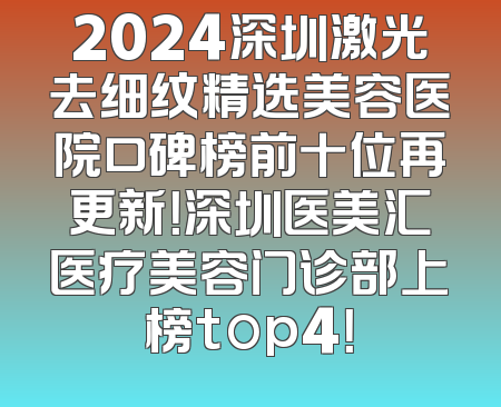 2024深圳激光去细纹精选美容医院口碑榜前十位再更新！深圳医美汇医疗美容门诊部上榜top4！