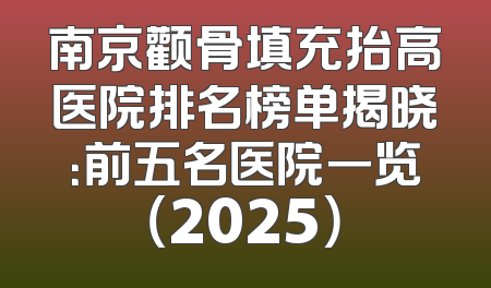南京颧骨填充抬高医院排名榜单揭晓：前五名医院一览（2025）