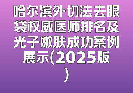 哈尔滨外切法去眼袋权威医师排名及光子嫩肤成功案例展示（2025版）