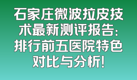石家庄微波拉皮技术最新测评报告：排行前五医院特色对比与分析！