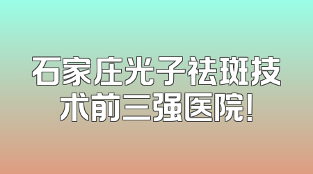 石家庄光子祛斑技术前三强医院！