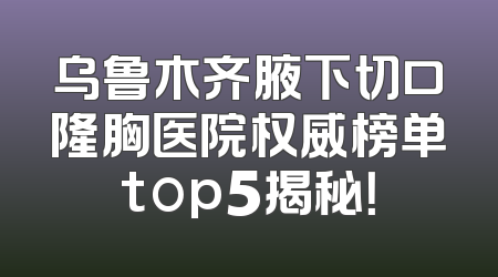 乌鲁木齐腋下切口隆胸医院权威榜单top5揭秘！