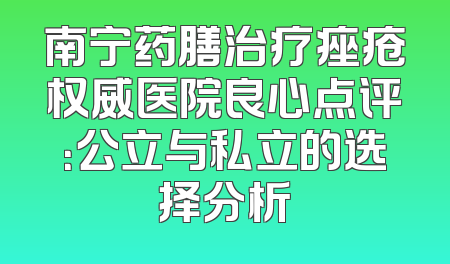 南宁药膳治疗痤疮权威医院良心点评：公立与私立的选择分析