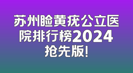 苏州睑黄疣公立医院排行榜2024抢先版!