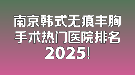 南京韩式无痕丰胸手术热门医院排名2025！