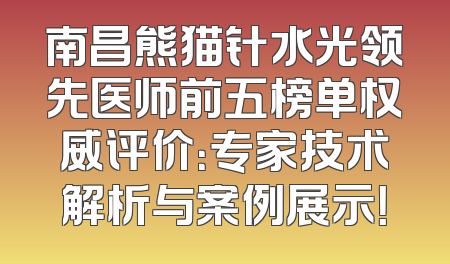 南昌熊猫针水光领先医师前五榜单权威评价：专家技术解析与案例展示！