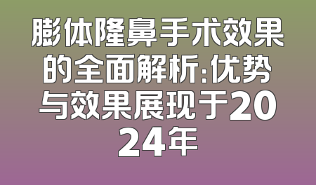 膨体隆鼻手术效果的全面解析：优势与效果展现于2024年