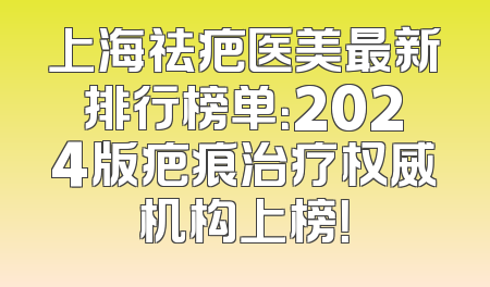 上海祛疤医美最新排行榜单：2024版疤痕治疗权威机构上榜！