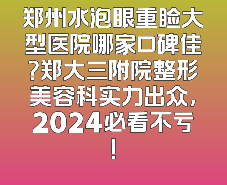 郑州水泡眼重睑大型医院哪家口碑佳？郑大三附院整形美容科实力出众，2024必看不亏！