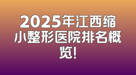 2025年江西缩小整形医院排名概览！