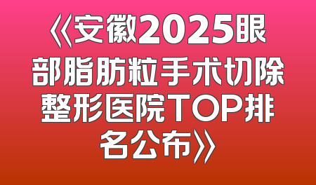 《安徽2025眼部脂肪粒手术切除整形医院TOP排名公布》