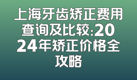 上海牙齿矫正费用查询及比较：2024年矫正价格全攻略