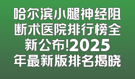 哈尔滨小腿神经阻断术医院排行榜全新公布！2025年最新版排名揭晓