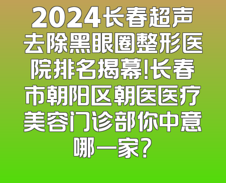 2024长春超声去除黑眼圈整形医院排名揭幕！长春市朝阳区朝医医疗美容门诊部你中意哪一家？