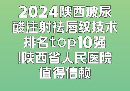2024陕西玻尿酸注射祛唇纹技术排名top10强！陕西省人民医院值得信赖