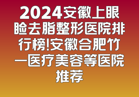 2024安徽上眼睑去脂整形医院排行榜！安徽合肥竹一医疗美容等医院推荐