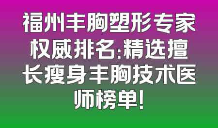 福州丰胸塑形专家权威排名：精选擅长瘦身丰胸技术医师榜单！