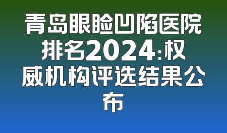 青岛眼睑凹陷医院排名2024：权威机构评选结果公布