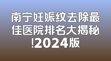 南宁妊娠纹去除最佳医院排名大揭秘！2024版