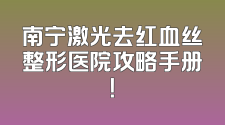 南宁激光去红血丝整形医院攻略手册！