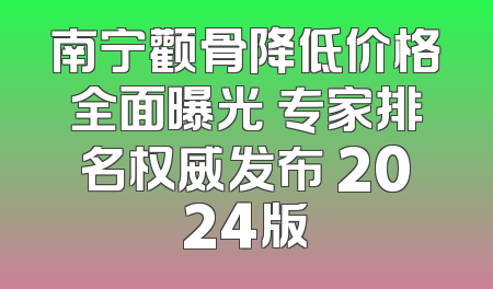 南宁颧骨降低价格全面曝光 专家排名权威发布 2024版