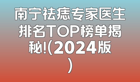 南宁祛痣专家医生排名TOP榜单揭秘!（2024版）