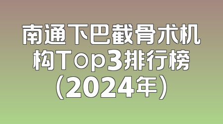 南通下巴截骨术机构Top3排行榜（2024年）