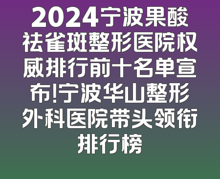 2024宁波果酸祛雀斑整形医院权威排行前十名单宣布！宁波华山整形外科医院带头领衔排行榜