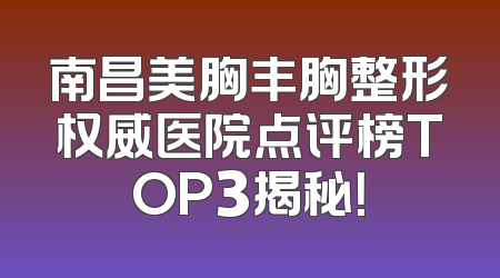 南昌美胸丰胸整形权威医院点评榜TOP3揭秘！