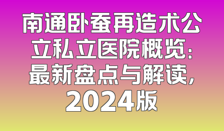 南通卧蚕再造术公立私立医院概览：最新盘点与解读，2024版