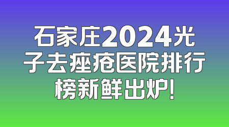 石家庄2024光子去痤疮医院排行榜新鲜出炉！