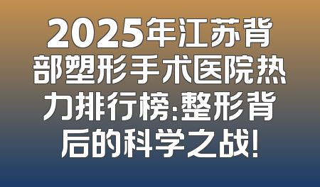 2025年江苏背部塑形手术医院热力排行榜：整形背后的科学之战！