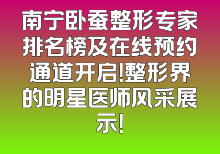 南宁卧蚕整形专家排名榜及在线预约通道开启！整形界的明星医师风采展示！