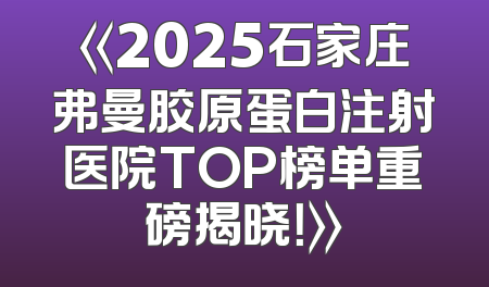 《2025石家庄弗曼胶原蛋白注射医院TOP榜单重磅揭晓！》