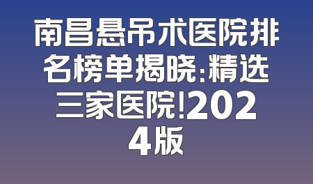 南昌悬吊术医院排名榜单揭晓：精选三家医院！2024版