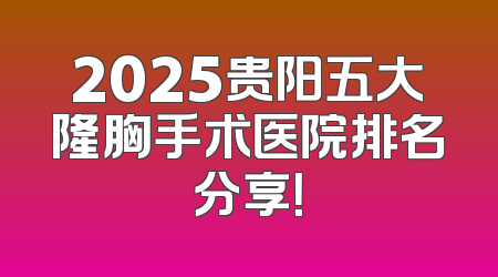 2025贵阳五大隆胸手术医院排名分享！
